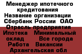 Менеджер ипотечного кредитования › Название организации ­ Сбербанк России, ОАО › Отрасль предприятия ­ Ипотека › Минимальный оклад ­ 1 - Все города Работа » Вакансии   . Архангельская обл.,Новодвинск г.